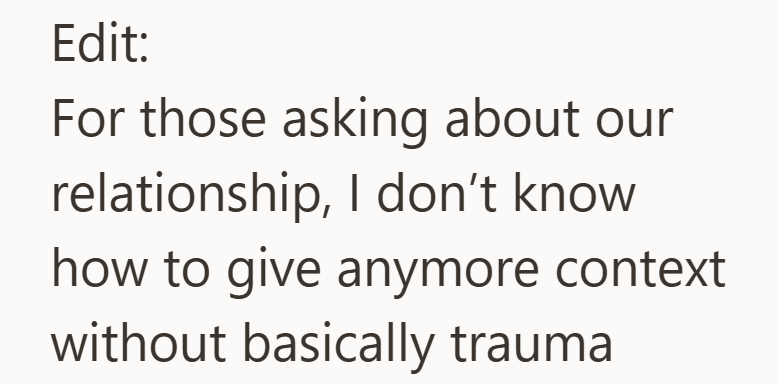 Edit: For those asking about our relationship, I don't know how to give anymore context without basically trauma