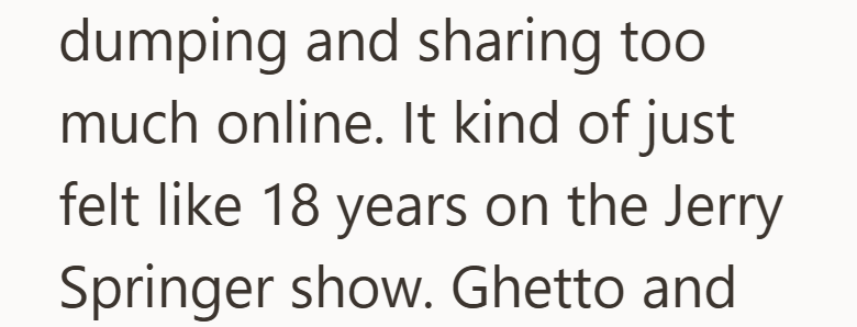 dumping and sharing too much online. It kind of just felt like 18 years on the Jerry Springer show. Ghetto and