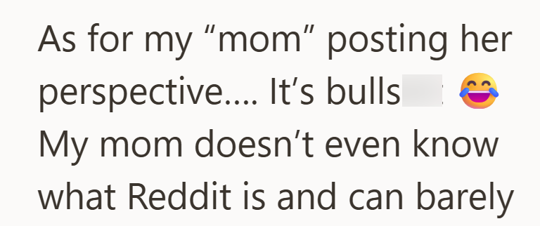 As for my "mom" posting her perspective.... It's bulls My mom doesn't even know what Reddit is and can barely