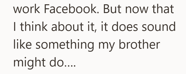work Facebook. But now that I think about it, it does sound like something my brother might do....