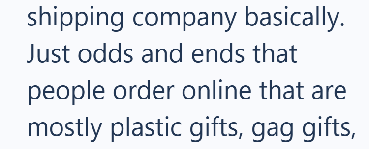 shipping company basically. Just odds and ends that people order online that are mostly plastic gifts, gag gifts,
