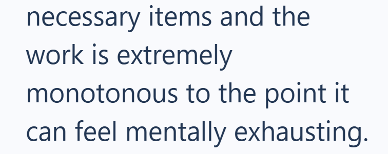 necessary items and the work is extremely monotonous to the point it can feel mentally exhausting.