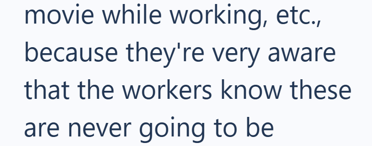 movie while working, etc., because they're very aware that the workers know these are never going to be