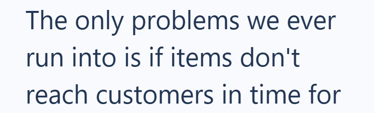 The only problems we ever run into is if items don't reach customers in time for