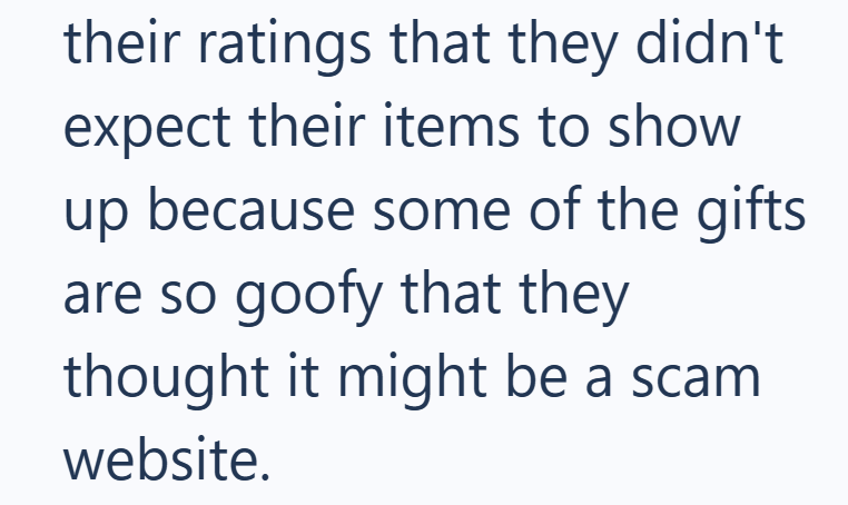 their ratings that they didn't expect their items to show up because some of the gifts are so goofy that they thought it might be a scam website.