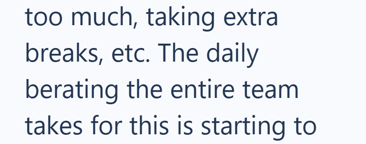 too much, taking extra breaks, etc. The daily berating the entire team takes for this is starting to