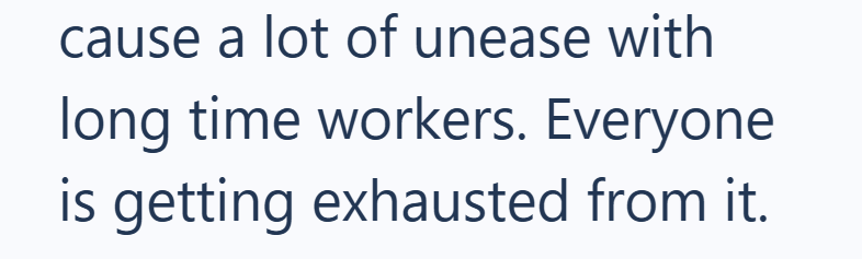 cause a lot of unease with long time workers. Everyone is getting exhausted from it.