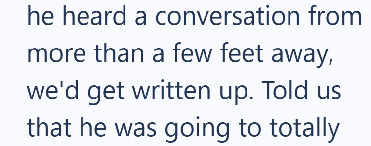 he heard a conversation from more than a few feet away, we'd get written up. Told us that he was going to totally