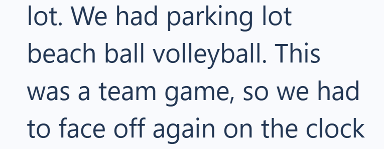 lot. We had parking lot beach ball volleyball. This was a team game, so we had to face off again on the clock