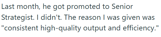 Last month, he got promoted to Senior Strategist. I didn't. The reason I was given was "consistent high-quality output and efficiency."