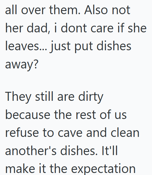 all over them. Also not her dad, i dont care if she leaves... just put dishes away? They still are dirty because the rest of us refuse to cave and clean another's dishes. It'll make it the expectation