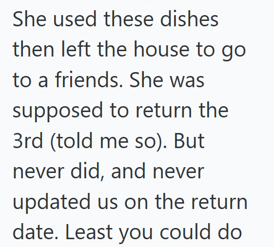 She used these dishes then left the house to go to a friends. She was supposed to return the 3rd (told me so). But never did, and never updated us on the return date. Least you could do