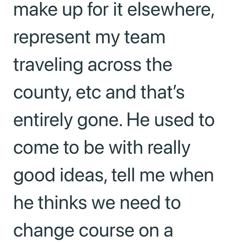 make up for it elsewhere, represent my team traveling across the county, etc and that's entirely gone. He used to come to be with really good ideas, tell me when he thinks we need to change course on a