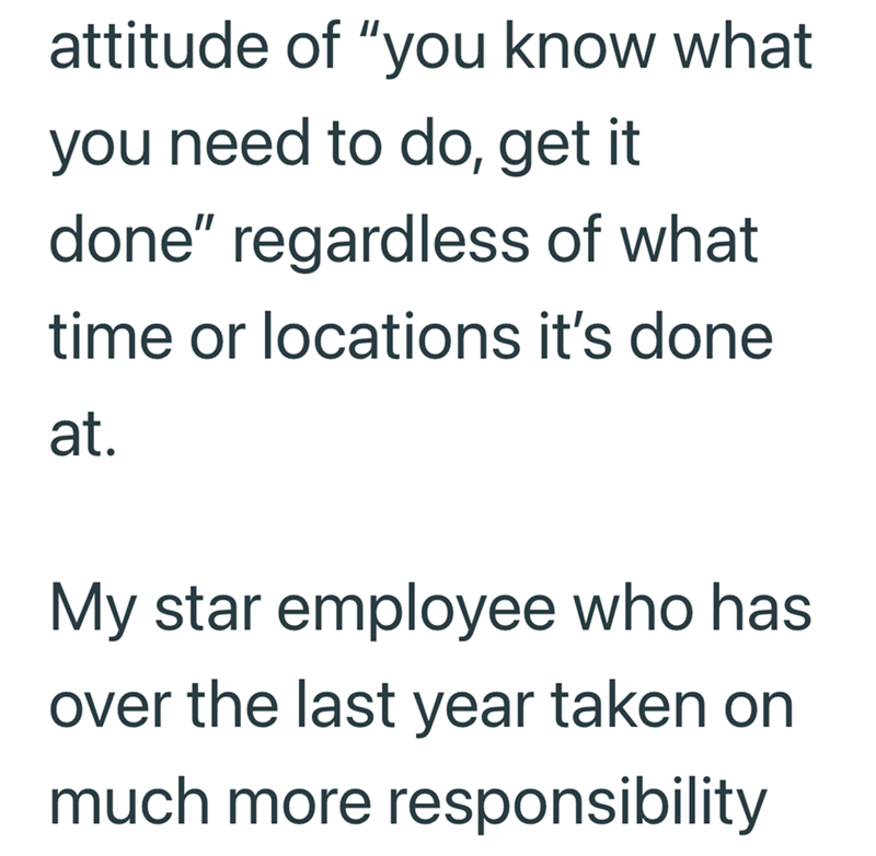attitude of "you know what you need to do, get it done" regardless of what time or locations it's done at. My star employee who has over the last year taken on much more responsibility