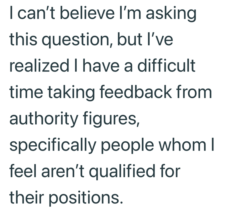 I can't believe I'm asking this question, but I've realized I have a difficult time taking feedback from authority figures, specifically people whom I feel aren't qualified for their positions.