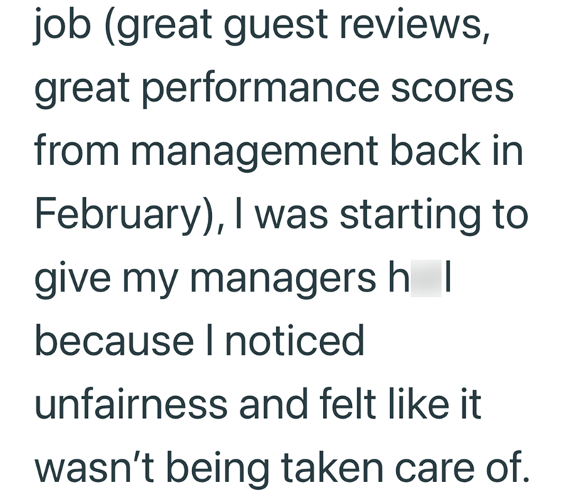 job (great guest reviews, great performance scores from management back in February), I was starting to give my managers h | because I noticed unfairness and felt like it wasn't being taken care of.