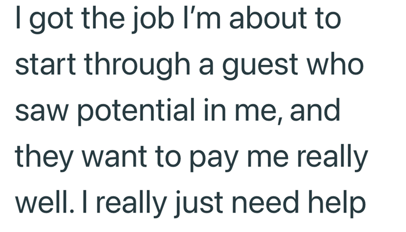 I got the job I'm about to start through a guest who saw potential in me, and they want to pay me really well. I really just need help