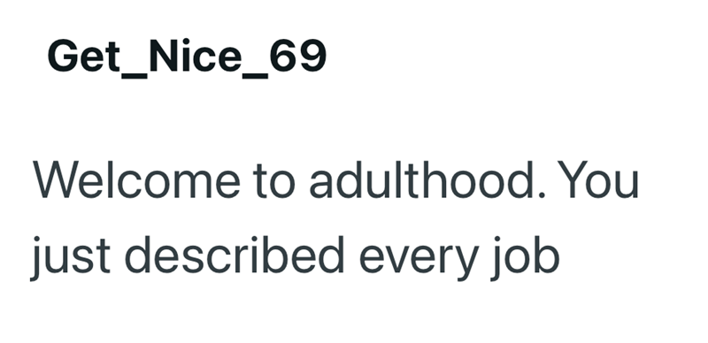 Get_Nice_69 Welcome to adulthood. You just described every job
