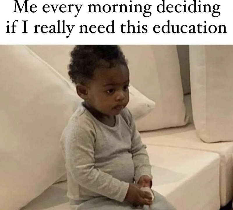 Me every morning deciding if I really need this education