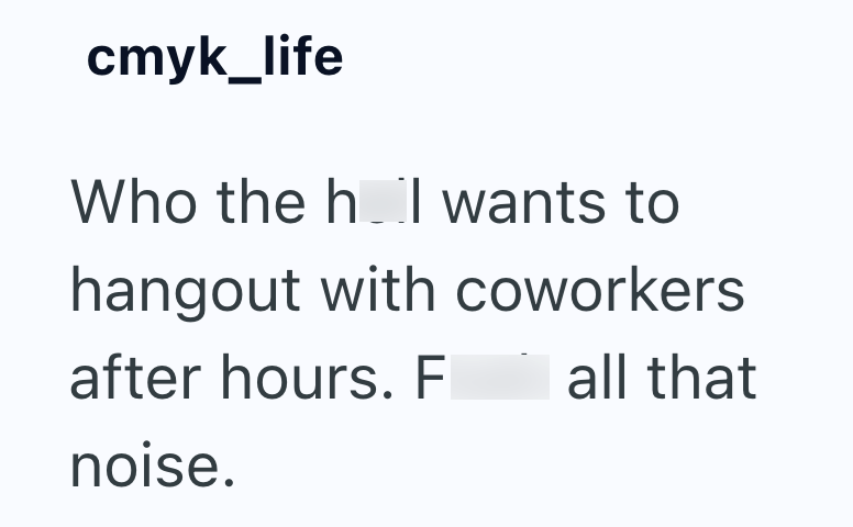 cmyk_life Who the h I wants to hangout with coworkers after hours. F all that noise.