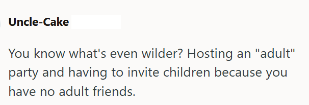 Uncle-Cake You know what's even wilder? Hosting an "adult" party and having to invite children because you have no adult friends.