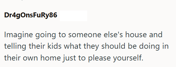 Dr4gOnsFuRy86 Imagine going to someone else's house and telling their kids what they should be doing in their own home just to please yourself.