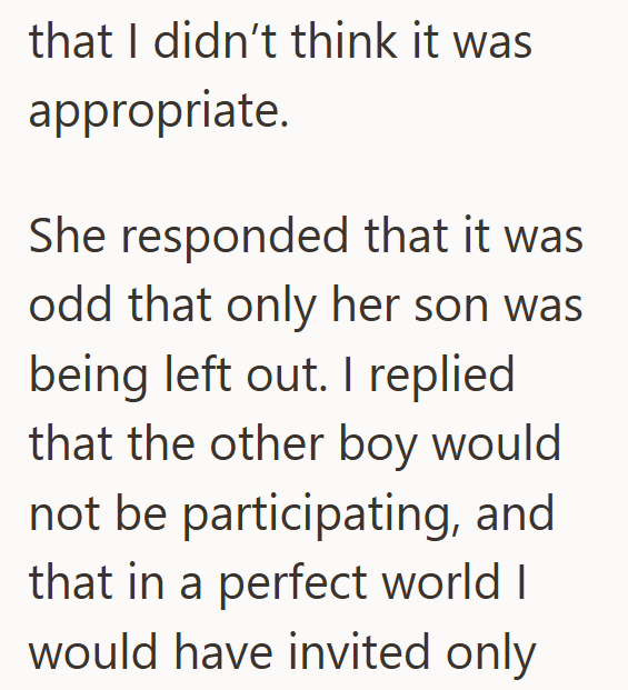 that I didn't think it was appropriate. She responded that it was odd that only her son was being left out. I replied that the other boy would not be participating, and that in a perfect world I would have invited only