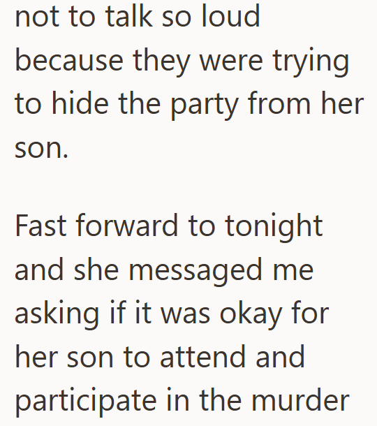 not to talk so loud because they were trying to hide the party from her son. Fast forward to tonight and she messaged me asking if it was okay for her son to attend and participate in the murder