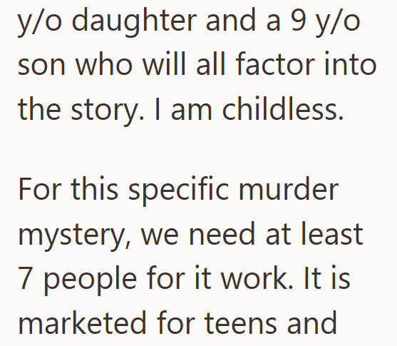 y/o daughter and a 9 y/o son who will all factor into the story. I am childless. For this specific murder mystery, we need at least 7 people for it work. It is marketed for teens and