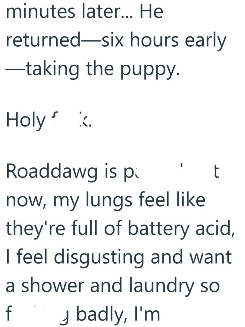 minutes later... He returned-six hours early ―taking the puppy. Holy ⚫ X. Roaddawg is p ' t now, my lungs feel like they're full of battery acid, I feel disgusting and want a shower and laundry so badly, I'm f