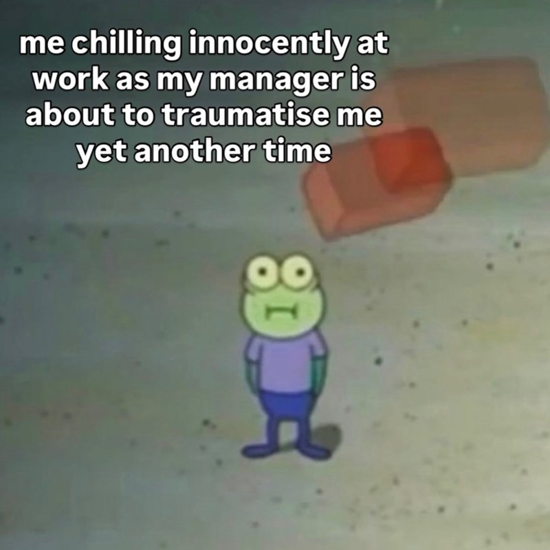 me chilling innocently at work as my manager is about to traumatise me yet another time