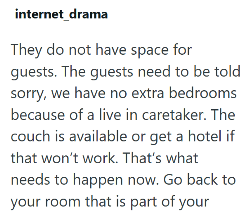 internet drama They do not have space for guests. The guests need to be told sorry, we have no extra bedrooms because of a live in caretaker. The couch is available or get a hotel if that won't work. That's what needs to happen now. Go back to your room that is part of your