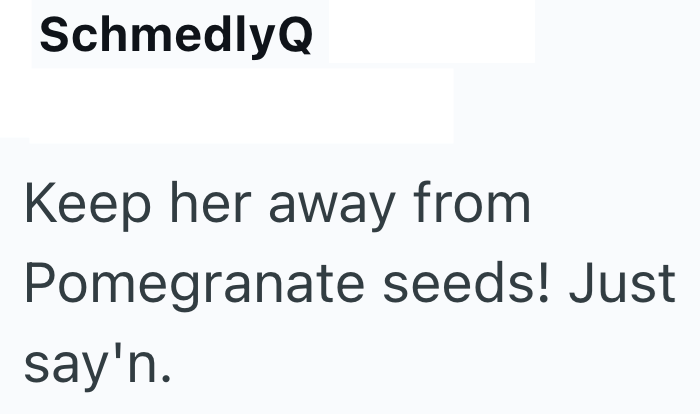 SchmedlyQ Keep her away from Pomegranate seeds! Just say'n.