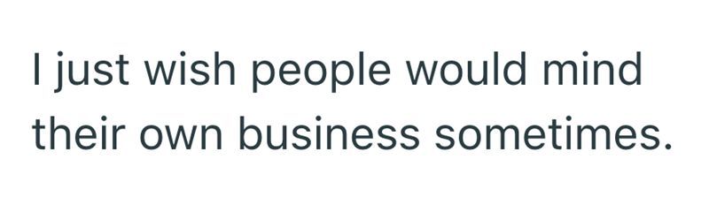 I just wish people would mind their own business sometimes.