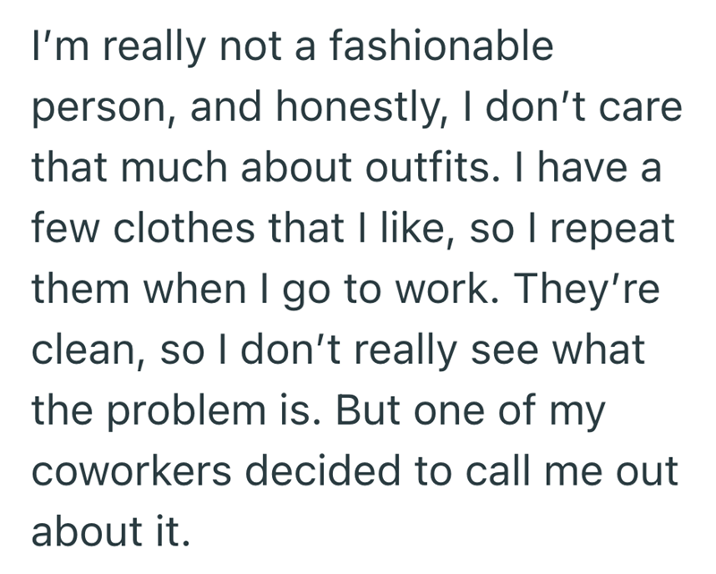 I'm really not a fashionable person, and honestly, I don't care that much about outfits. I have a few clothes that I like, so I repeat them when I go to work. They're clean, so I don't really see what the problem is. But one of my coworkers decided to call me out about it.