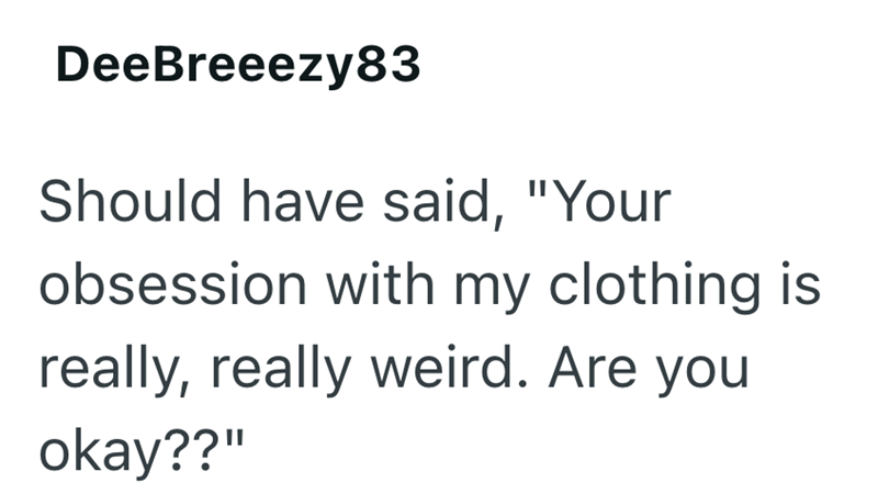 DeeBreeezy83 Should have said, "Your obsession with my clothing is really, really weird. Are you okay??"