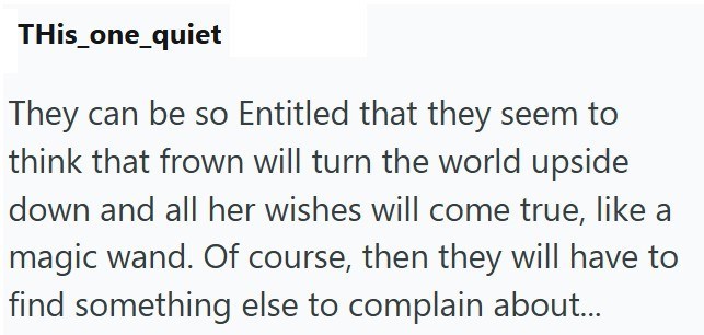 This_one_quiet They can be so Entitled that they seem to think that frown will turn the world upside down and all her wishes will come true, like a magic wand. Of course, then they will have to find something else to complain about...