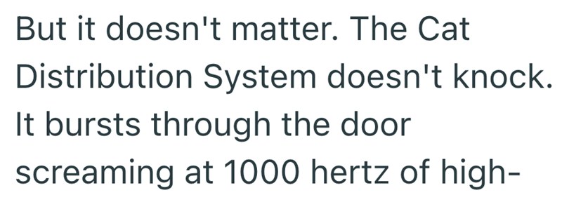 But it doesn't matter. The Cat Distribution System doesn't knock. It bursts through the door screaming at 1000 hertz of high-