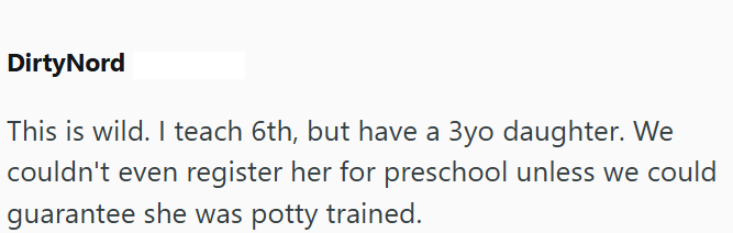 DirtyNord This is wild. I teach 6th, but have a 3yo daughter. We couldn't even register her for preschool unless we could guarantee she was potty trained.