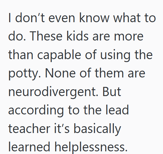 I don't even know what to do. These kids are more than capable of using the potty. None of them are neurodivergent. But according to the lead teacher it's basically learned helplessness.