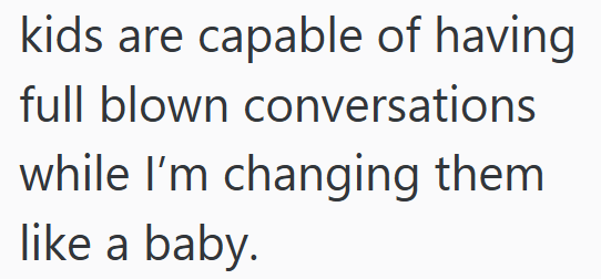 kids are capable of having full blown conversations while I'm changing them like a baby.