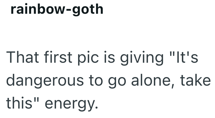 rainbow-goth That first pic is giving "It's dangerous to go alone, take this" energy.