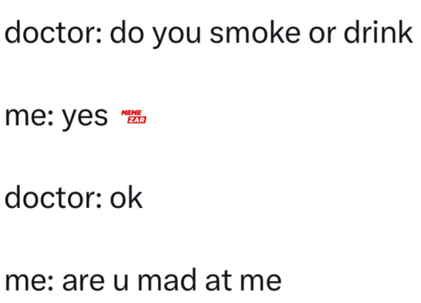 doctor: do you smoke or drink me: yes MEME ZAR doctor: ok me: are u mad at me
