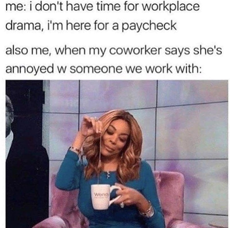 me: i don't have time for workplace drama, i'm here for a paycheck also me, when my coworker says she's annoyed w someone we work with: Wond