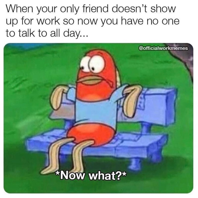 When your only friend doesn't show up for work so now you have no one to talk to all day... *Now what?* @officialworkmemes