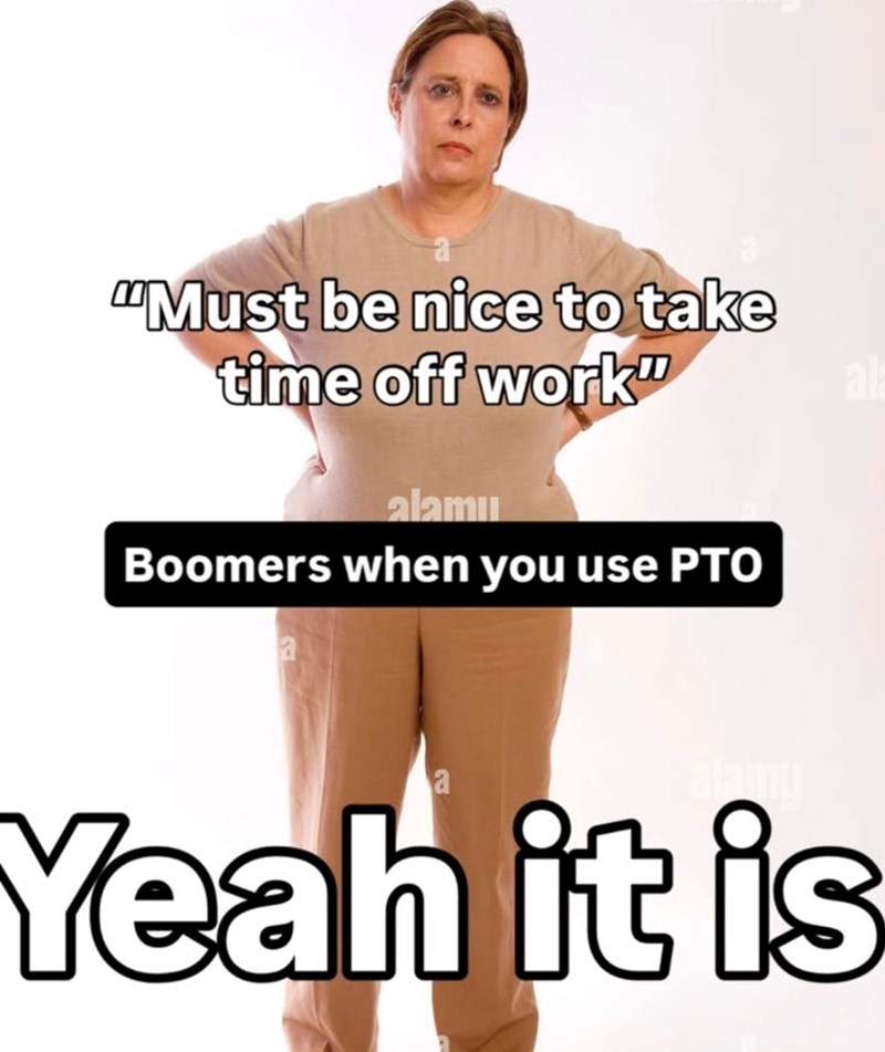 a "Must be nice to take time off work" alamı Boomers when you use PTO e a Yeah it is