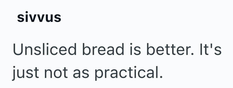 sivvus Unsliced bread is better. It's just not as practical.