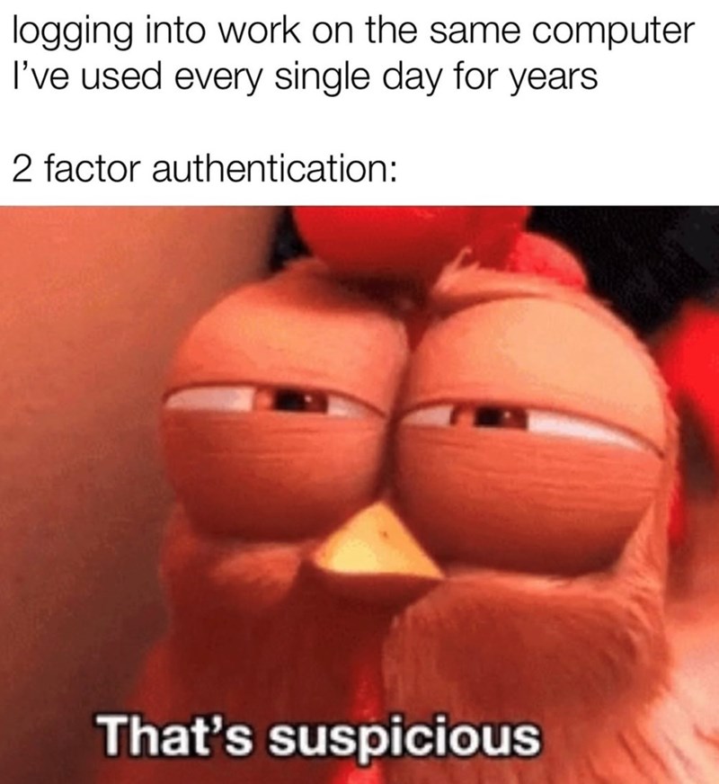 logging into work on the same computer I've used every single day for years 2 factor authentication: That's suspicious