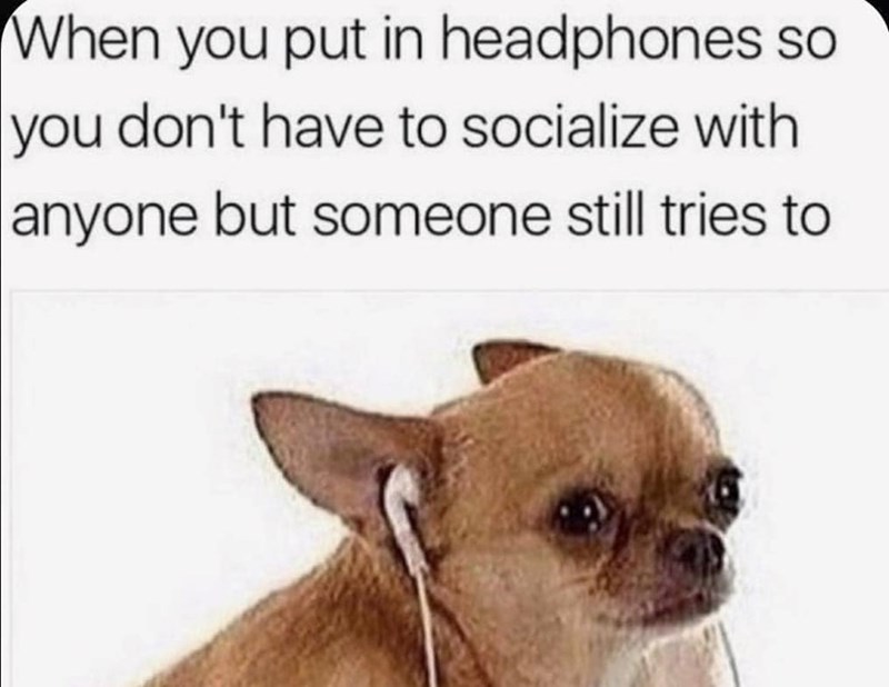 When you put in headphones so you don't have to socialize with anyone but someone still tries to