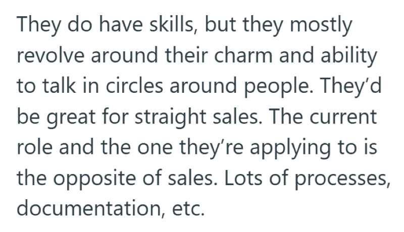 They do have skills, but they mostly revolve around their charm and ability to talk in circles around people. They'd be great for straight sales. The current role and the one they're applying to is the opposite of sales. Lots of processes, documentation, etc.